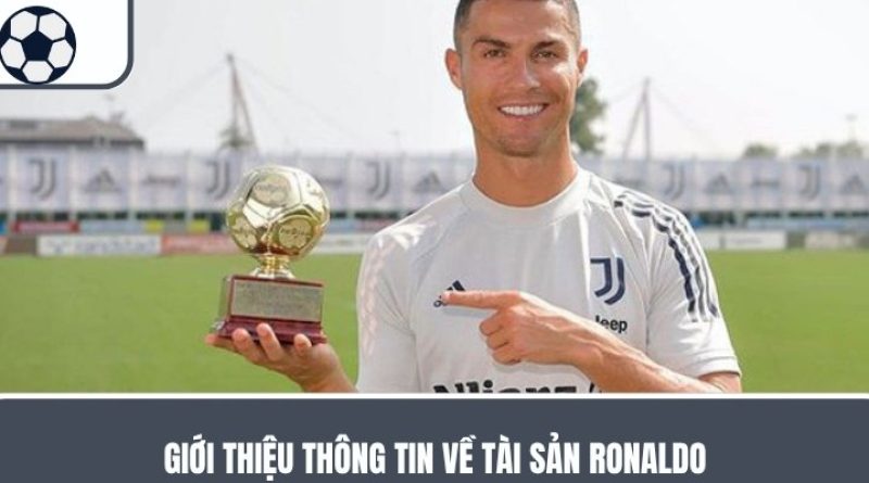 Tài Sản Ronaldo – Bật Mí Về Con Số Khủng Của Siêu Sao