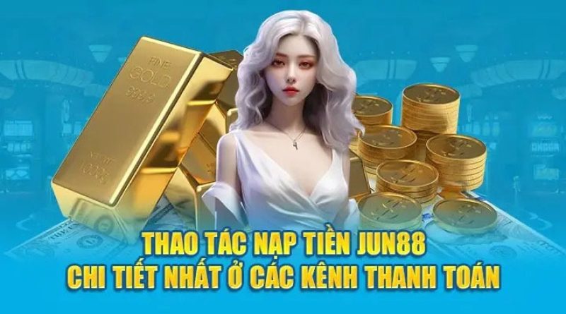 Hướng dẫn nạp tiền Jun88 nhanh chóng, an toàn mới nhất
