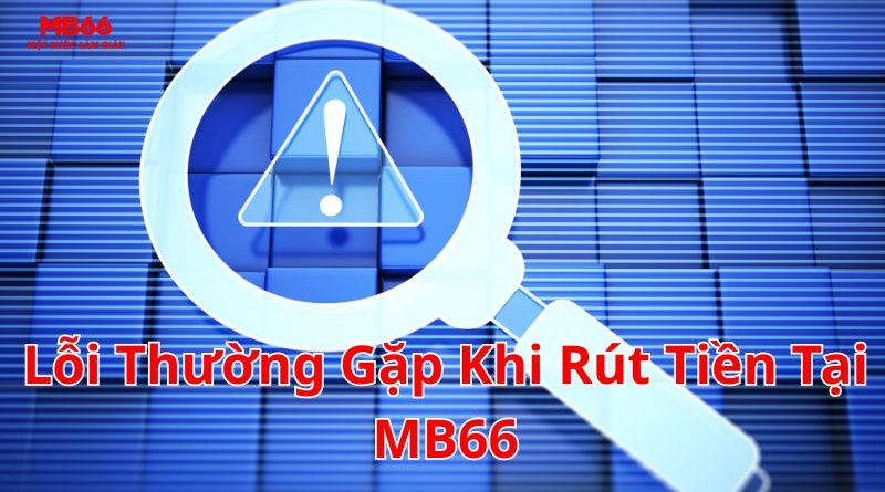 Lỗi Thường Gặp Khi Rút Tiền Tại MB66 Và Cách Khắc Phục